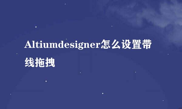 Altiumdesigner怎么设置带线拖拽
