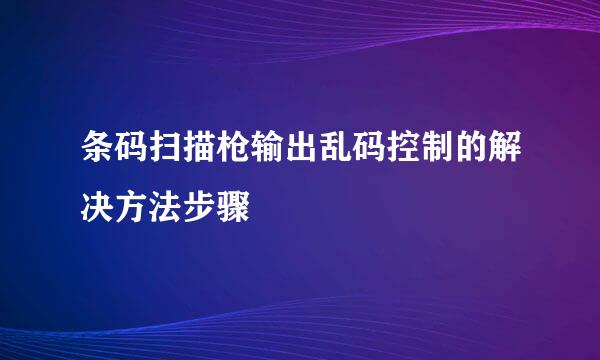 条码扫描枪输出乱码控制的解决方法步骤