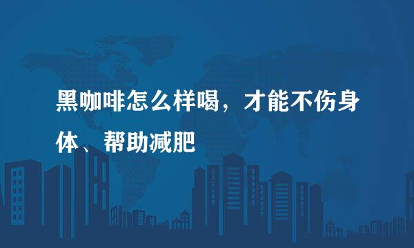 黑咖啡怎么样喝，才能不伤身体、帮助减肥