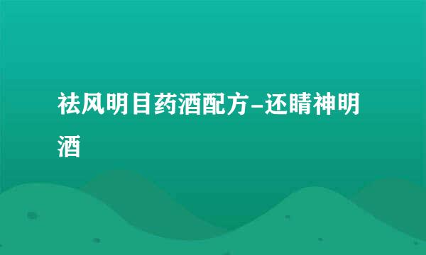 祛风明目药酒配方-还睛神明酒