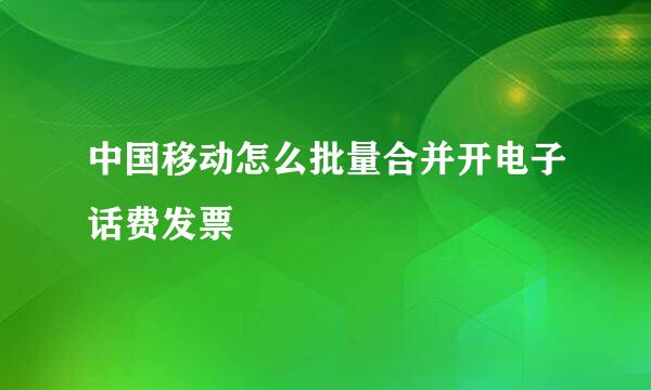 中国移动怎么批量合并开电子话费发票
