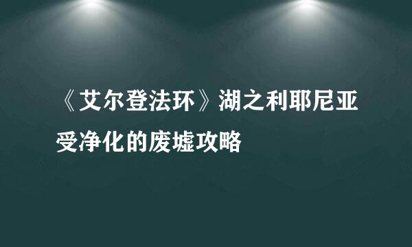 《艾尔登法环》湖之利耶尼亚受净化的废墟攻略