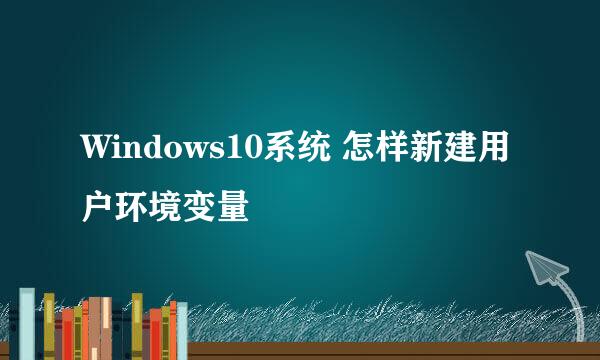 Windows10系统 怎样新建用户环境变量