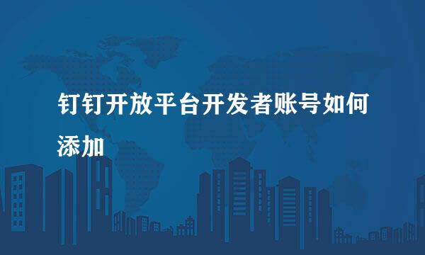 钉钉开放平台开发者账号如何添加