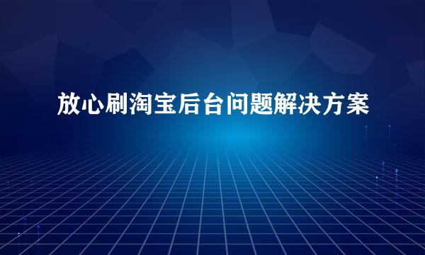 放心刷淘宝后台问题解决方案