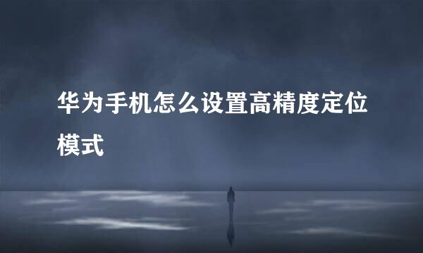 华为手机怎么设置高精度定位模式