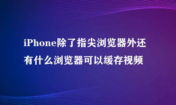 iPhone除了指尖浏览器外还有什么浏览器可以缓存视频