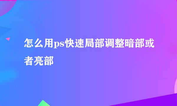 怎么用ps快速局部调整暗部或者亮部