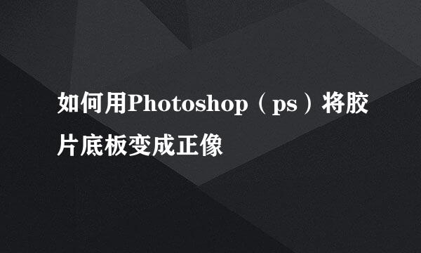 如何用Photoshop（ps）将胶片底板变成正像