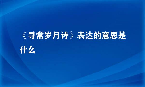《寻常岁月诗》表达的意思是什么