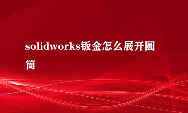 solidworks钣金怎么展开圆筒