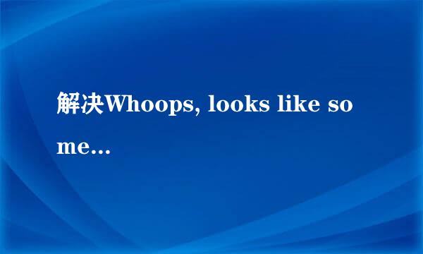 解决Whoops, looks like something went wrong