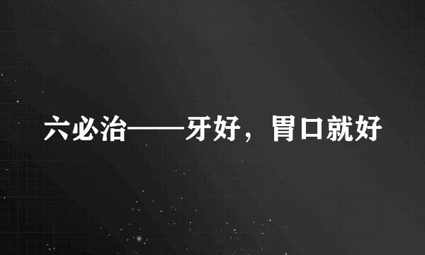 六必治——牙好，胃口就好