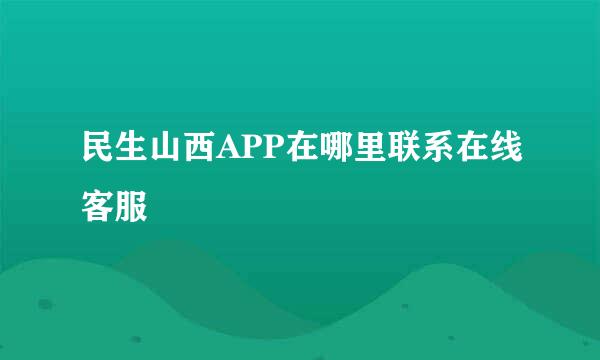 民生山西APP在哪里联系在线客服