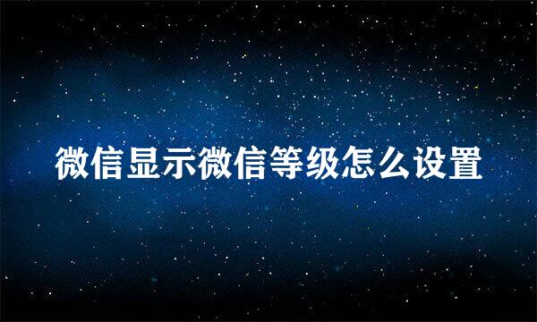 微信显示微信等级怎么设置