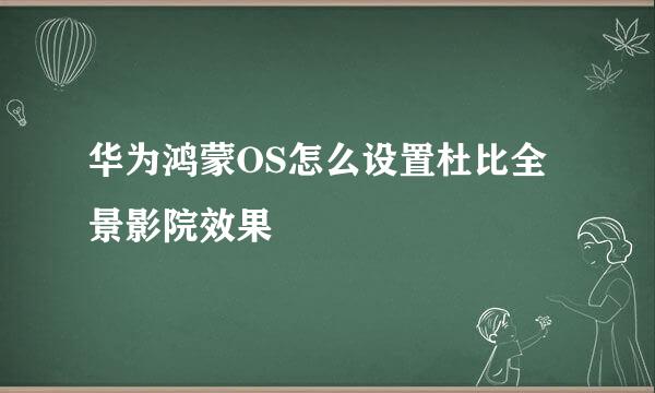 华为鸿蒙OS怎么设置杜比全景影院效果