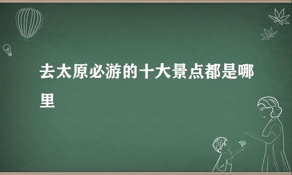 去太原必游的十大景点都是哪里
