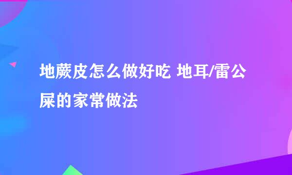 地蕨皮怎么做好吃 地耳/雷公屎的家常做法