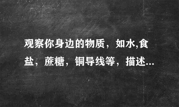 观察你身边的物质,如水,食盐,蔗糖,铜导线等,描述一下它们的性质和用途(可以查阅有关的资料)
