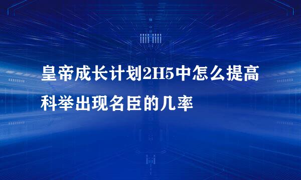 皇帝成长计划2H5中怎么提高科举出现名臣的几率