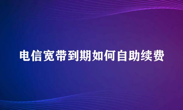 电信宽带到期如何自助续费