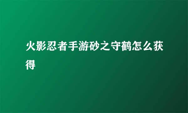 火影忍者手游砂之守鹤怎么获得