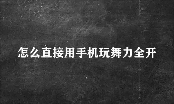 怎么直接用手机玩舞力全开