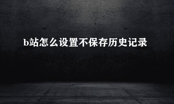 b站怎么设置不保存历史记录
