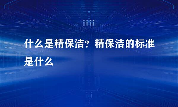 什么是精保洁？精保洁的标准是什么