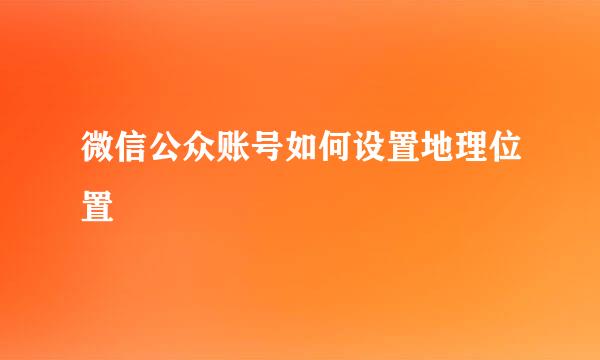 微信公众账号如何设置地理位置