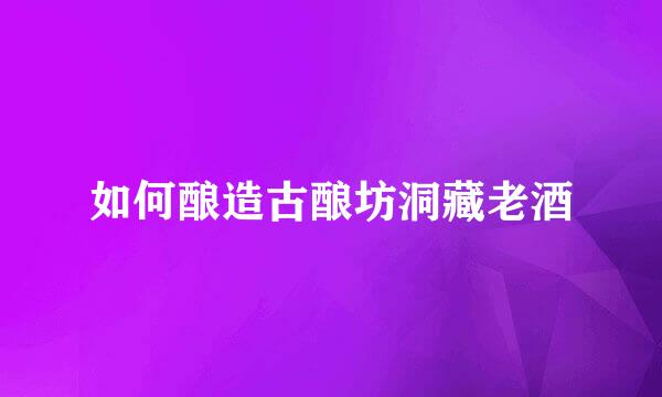 如何酿造古酿坊洞藏老酒