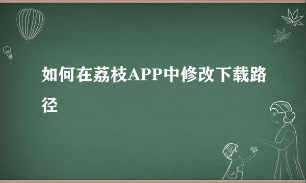 如何在荔枝APP中修改下载路径