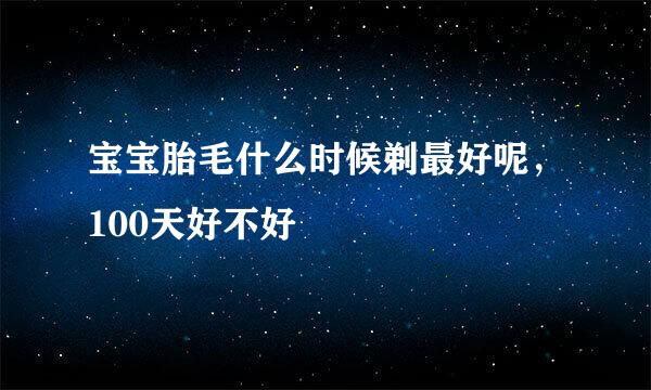 宝宝胎毛什么时候剃最好呢，100天好不好