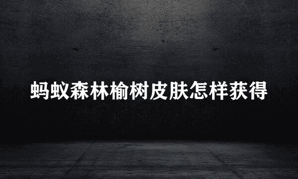 蚂蚁森林榆树皮肤怎样获得