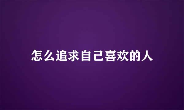 怎么追求自己喜欢的人