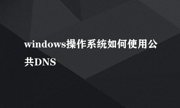 windows操作系统如何使用公共DNS