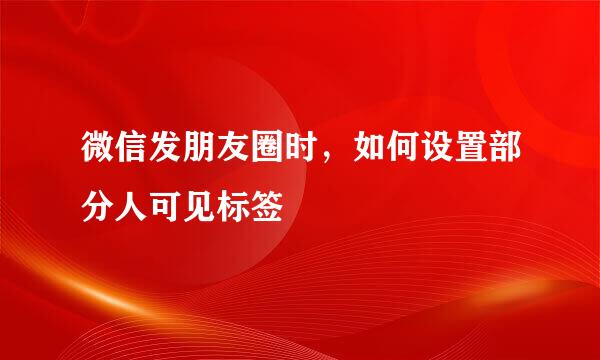 微信发朋友圈时，如何设置部分人可见标签