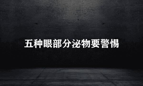 五种眼部分泌物要警惕