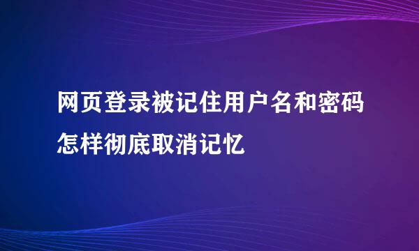 网页登录被记住用户名和密码怎样彻底取消记忆