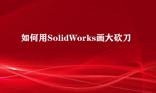 如何用SolidWorks画大砍刀