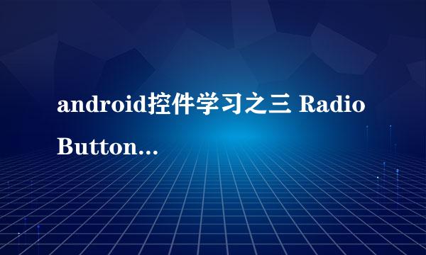 android控件学习之三 RadioButton与RadioGroup