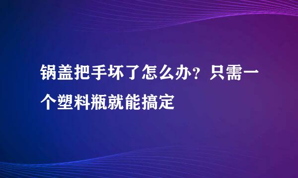 锅盖把手坏了怎么办？只需一个塑料瓶就能搞定