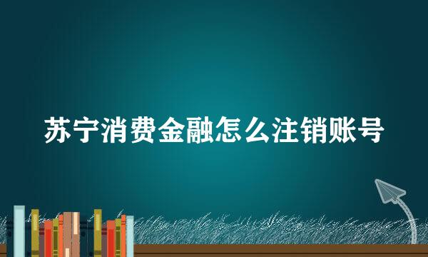 苏宁消费金融怎么注销账号