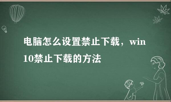 电脑怎么设置禁止下载，win10禁止下载的方法