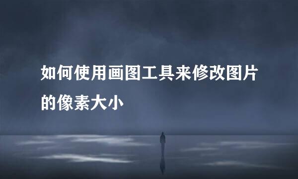 如何使用画图工具来修改图片的像素大小