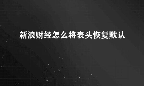 新浪财经怎么将表头恢复默认
