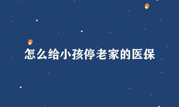 怎么给小孩停老家的医保