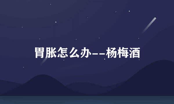 胃胀怎么办--杨梅酒