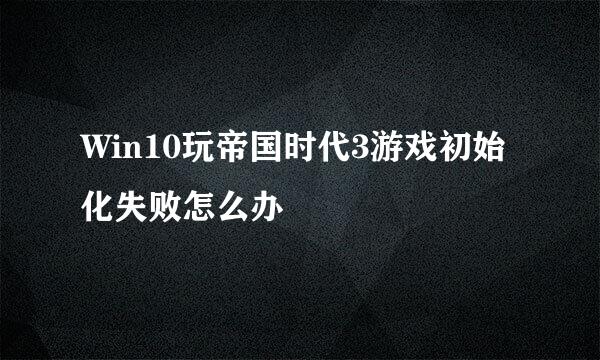 Win10玩帝国时代3游戏初始化失败怎么办