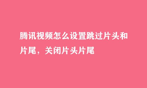 腾讯视频怎么设置跳过片头和片尾，关闭片头片尾